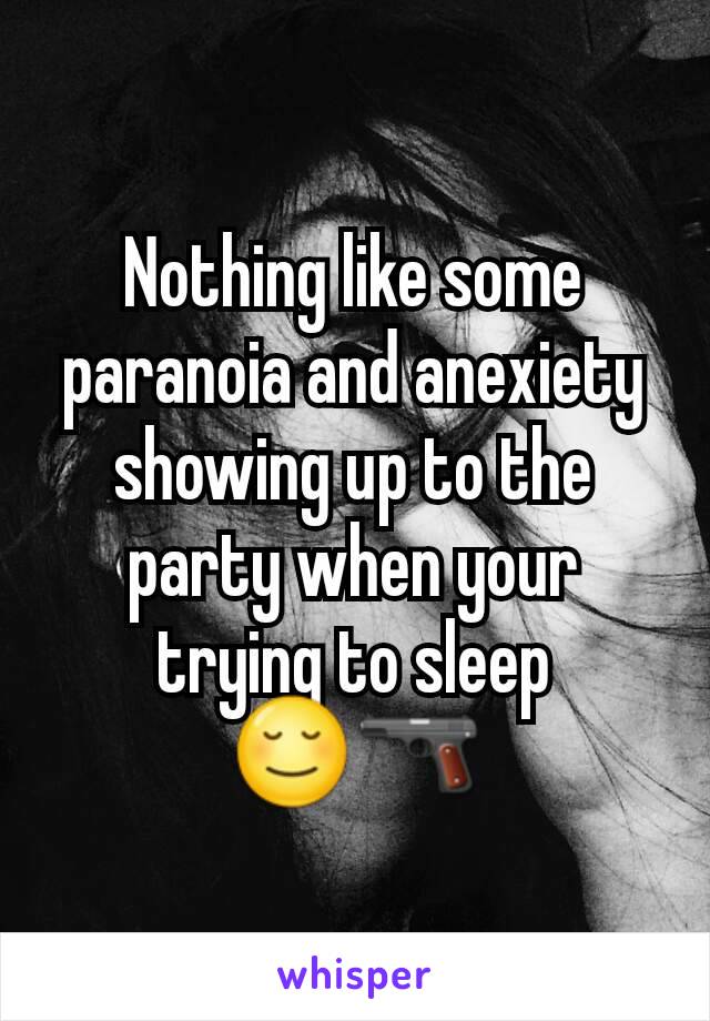 Nothing like some paranoia and anexiety showing up to the party when your trying to sleep 😌🔫