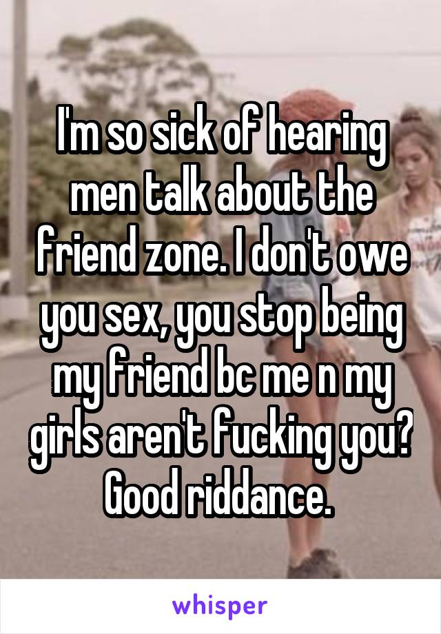 I'm so sick of hearing men talk about the friend zone. I don't owe you sex, you stop being my friend bc me n my girls aren't fucking you? Good riddance. 