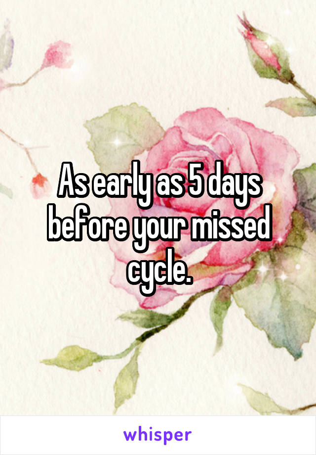 As early as 5 days before your missed cycle.