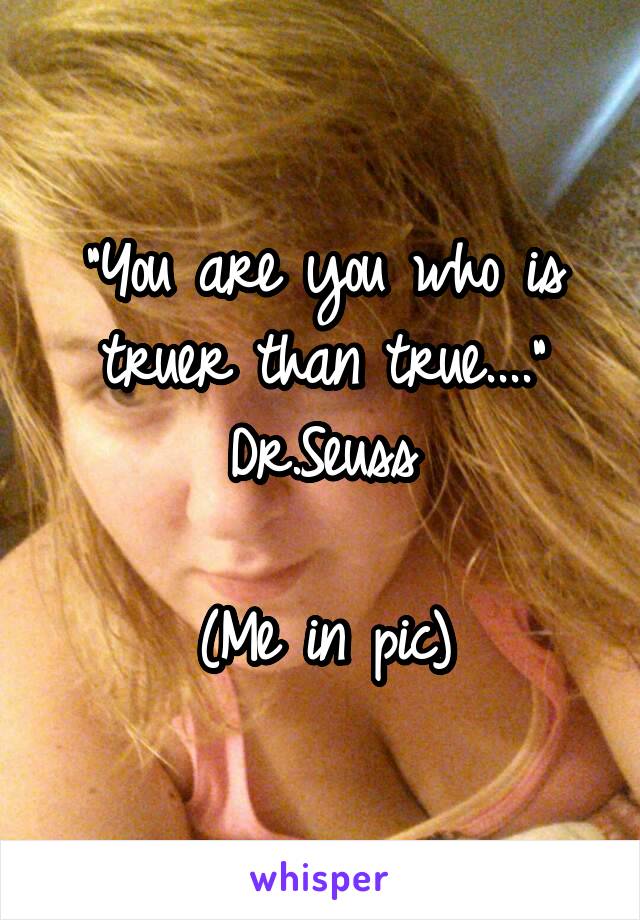 "You are you who is truer than true...."
Dr.Seuss

(Me in pic)