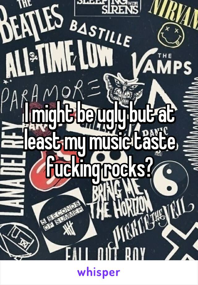 I might be ugly but at least my music taste fucking rocks🤘