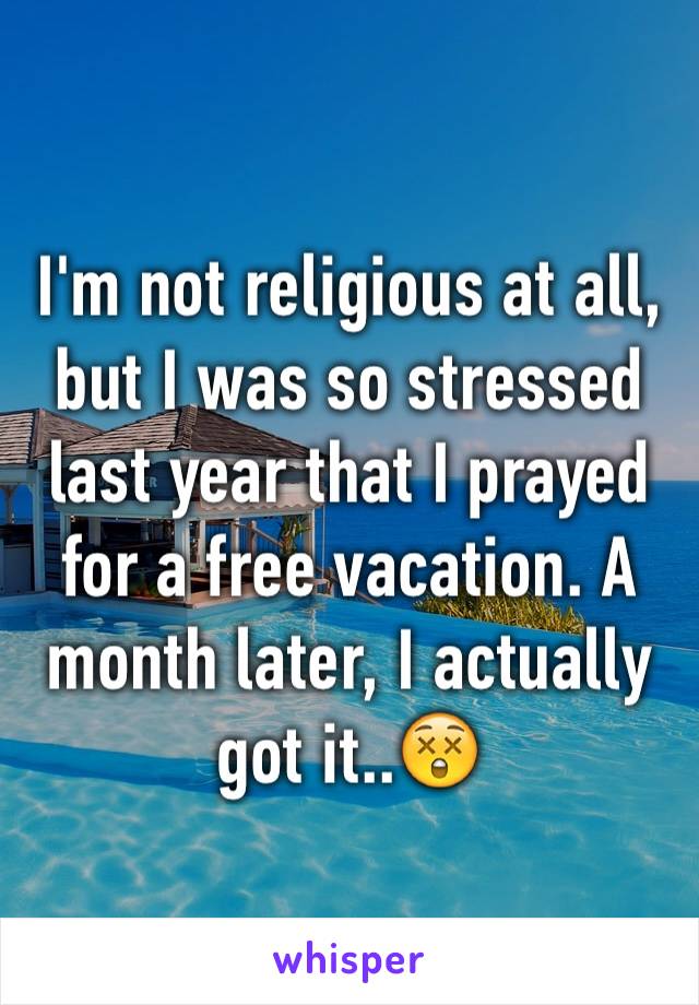 I'm not religious at all, but I was so stressed last year that I prayed for a free vacation. A month later, I actually got it..😲