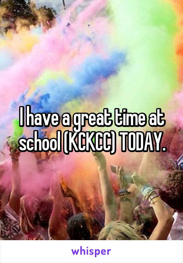 I have a great time at school (KCKCC) TODAY.