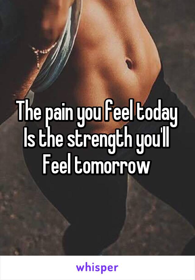 The pain you feel today 
Is the strength you'll 
Feel tomorrow 