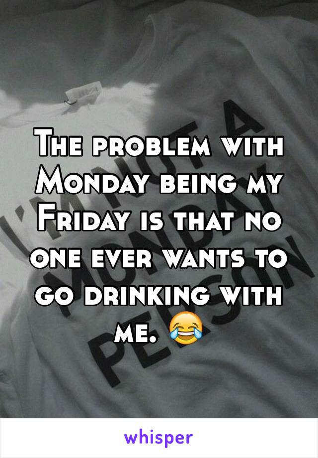 The problem with Monday being my Friday is that no one ever wants to go drinking with me. 😂