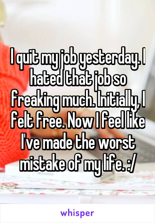 I quit my job yesterday. I hated that job so freaking much. Initially, I felt free. Now I feel like I've made the worst mistake of my life. :/