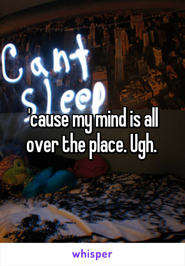 'cause my mind is all over the place. Ugh. 