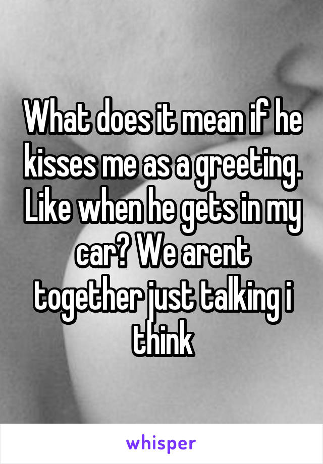 What does it mean if he kisses me as a greeting. Like when he gets in my car? We arent together just talking i think