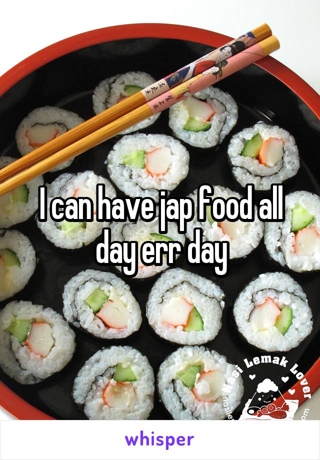 I can have jap food all day err day