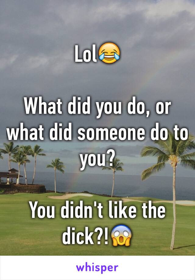 Lol😂

What did you do, or what did someone do to you?

You didn't like the dick?!😱