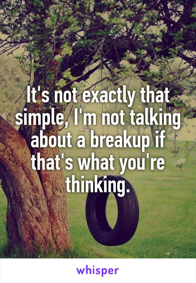 It's not exactly that simple, I'm not talking about a breakup if that's what you're thinking.