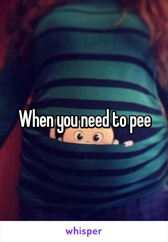 When you need to pee