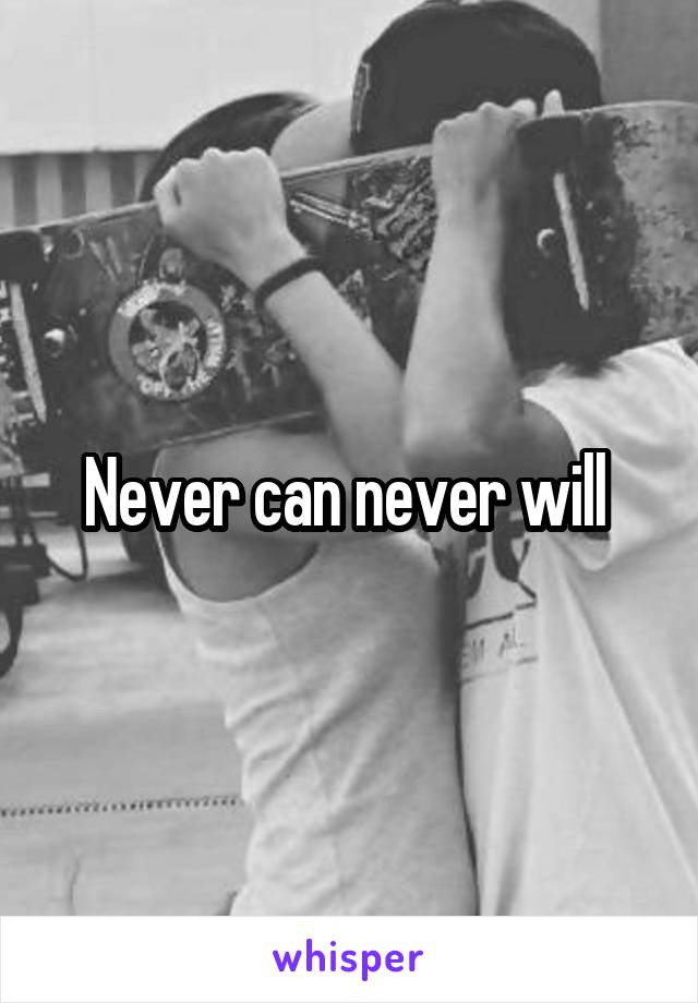 Never can never will 