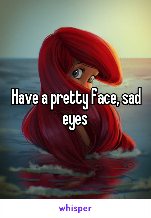 Have a pretty face, sad eyes 