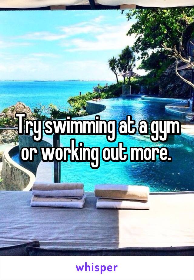 Try swimming at a gym or working out more. 