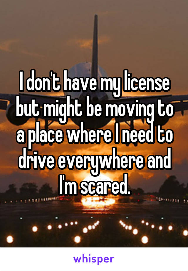 I don't have my license but might be moving to a place where I need to drive everywhere and I'm scared.