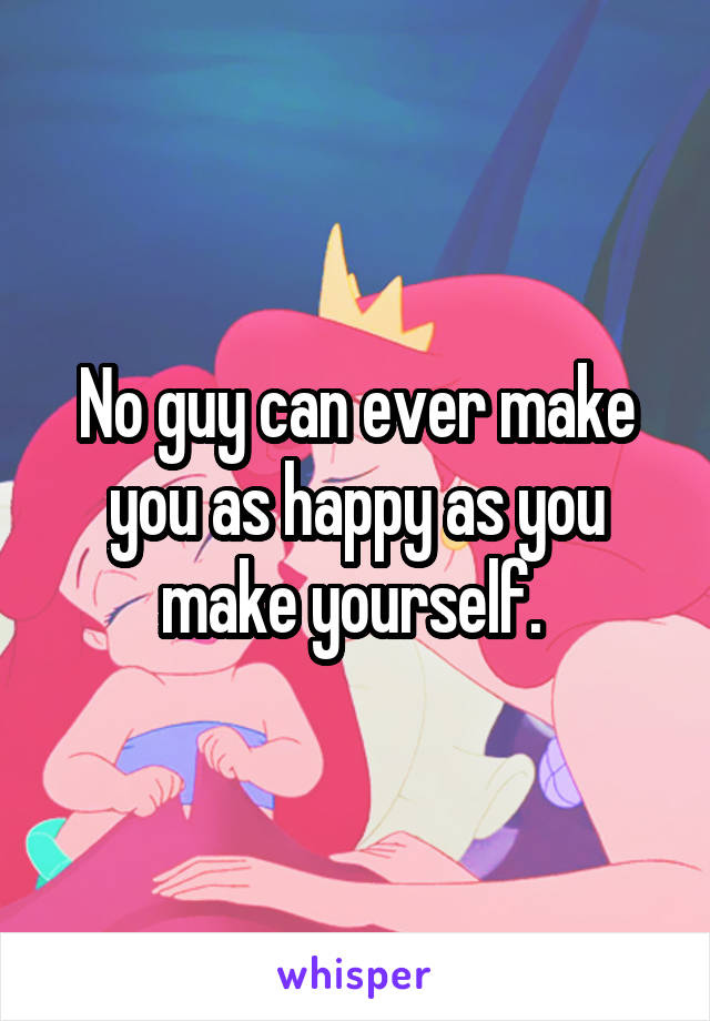 No guy can ever make you as happy as you make yourself. 