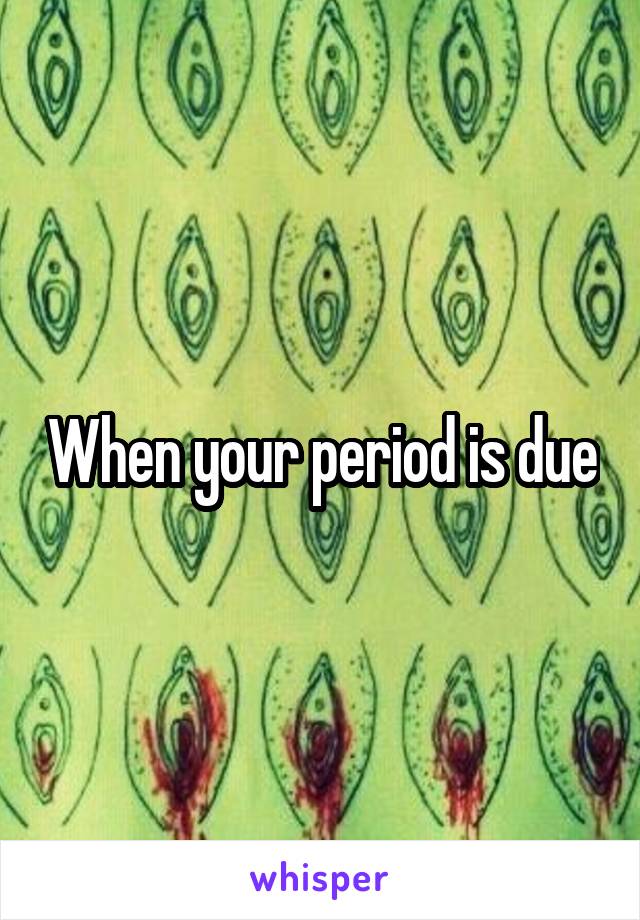 When your period is due