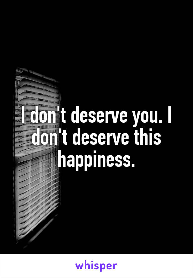 I don't deserve you. I don't deserve this happiness.