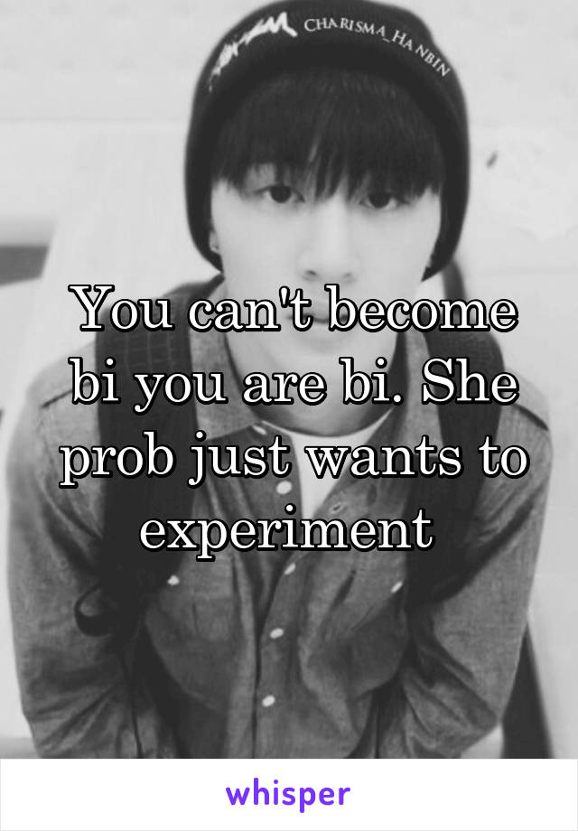 You can't become bi you are bi. She prob just wants to experiment 