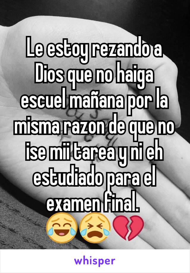 Le estoy rezando a Dios que no haiga escuel mañana por la misma razon de que no ise mii tarea y ni eh estudiado para el examen final. 
😂😭💔