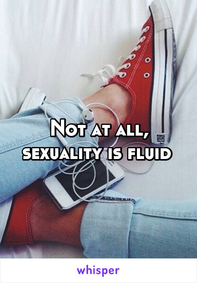 Not at all, sexuality is fluid 