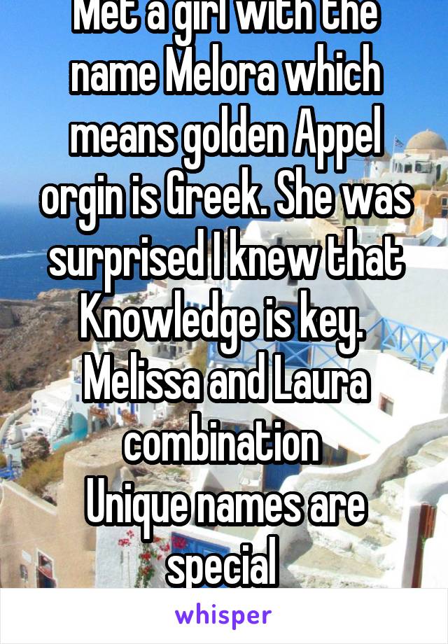 Met a girl with the name Melora which means golden Appel orgin is Greek. She was surprised I knew that
Knowledge is key. 
Melissa and Laura combination 
Unique names are special 
GVO