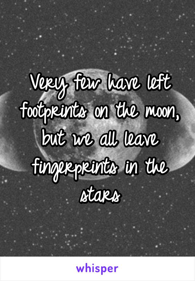 Very few have left footprints on the moon, but we all leave fingerprints in the stars