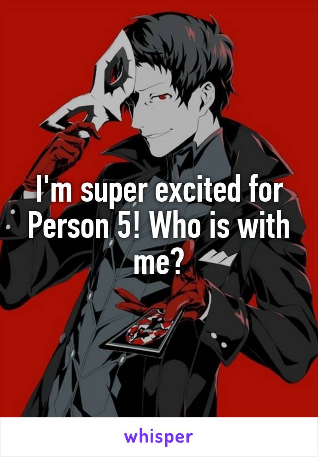 I'm super excited for Person 5! Who is with me?