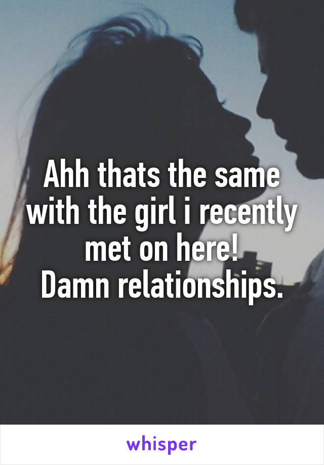 Ahh thats the same with the girl i recently met on here!
Damn relationships.