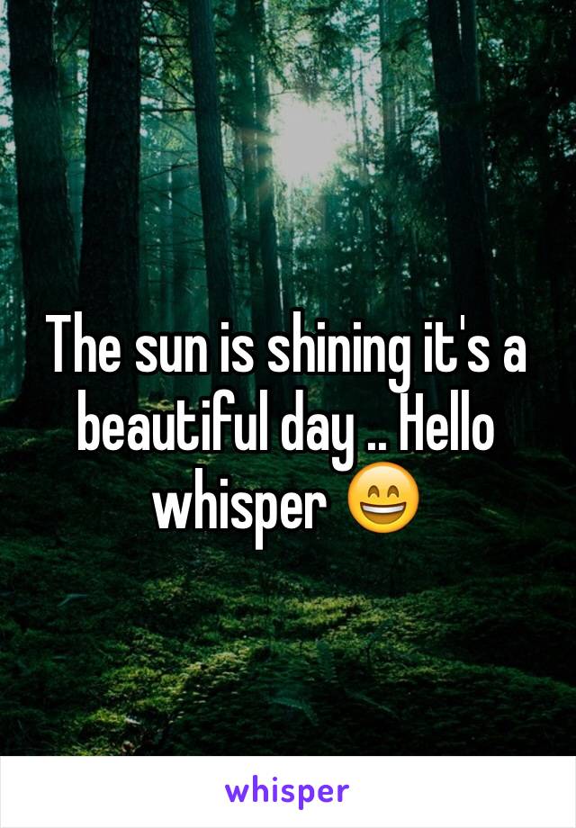 The sun is shining it's a beautiful day .. Hello whisper 😄