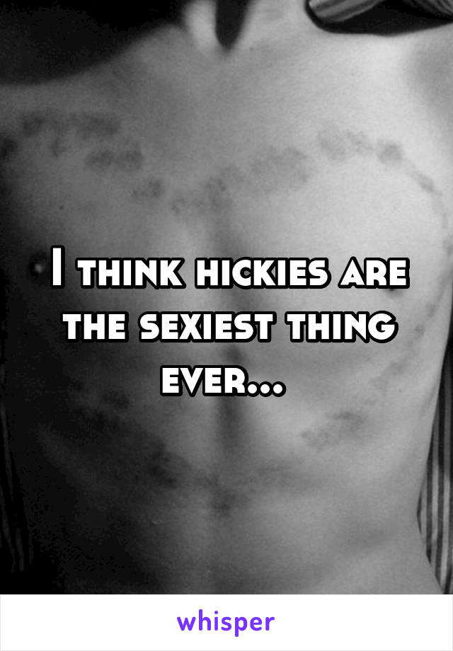 I think hickies are the sexiest thing ever... 