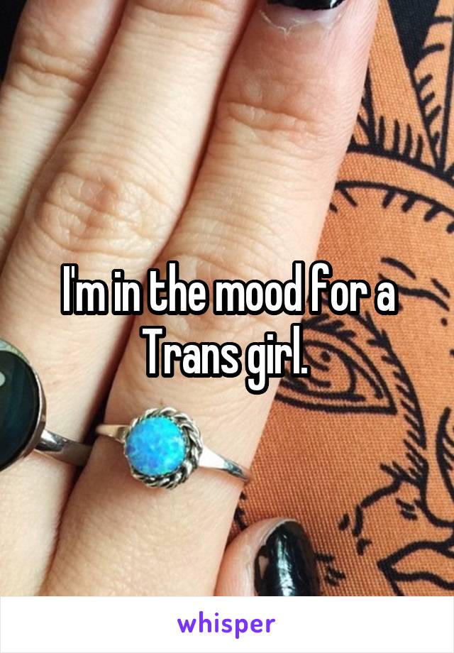 I'm in the mood for a Trans girl. 