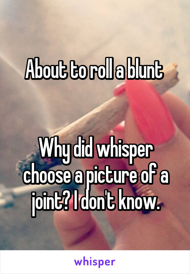 About to roll a blunt 


Why did whisper choose a picture of a joint? I don't know.