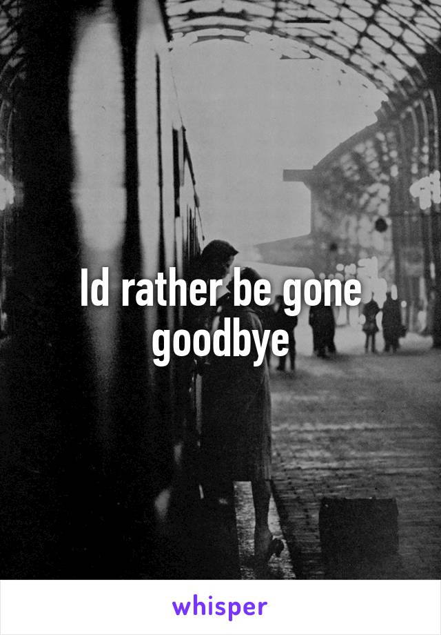 Id rather be gone goodbye