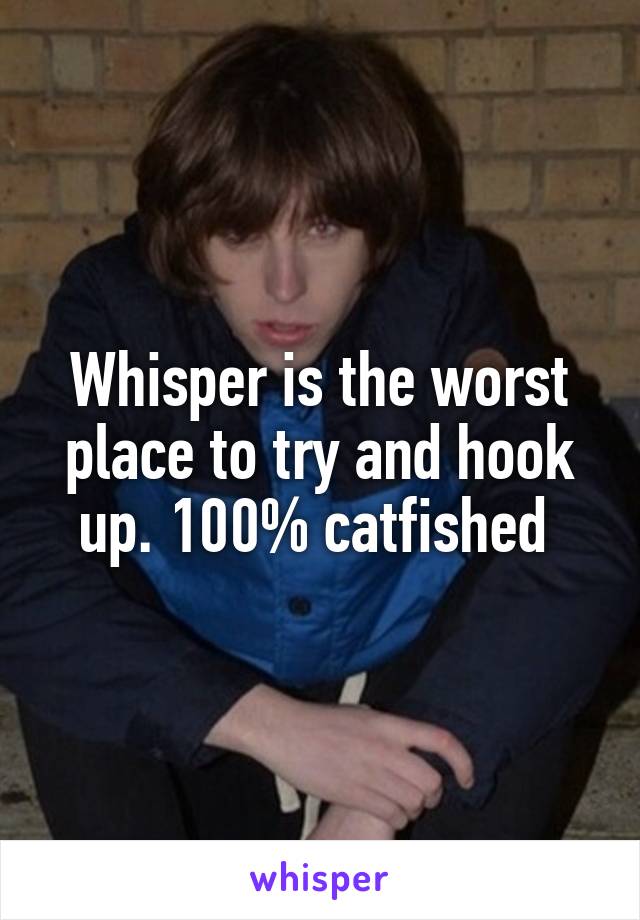 Whisper is the worst place to try and hook up. 100% catfished 