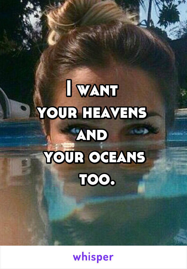 I want 
your heavens 
and 
your oceans
 too.