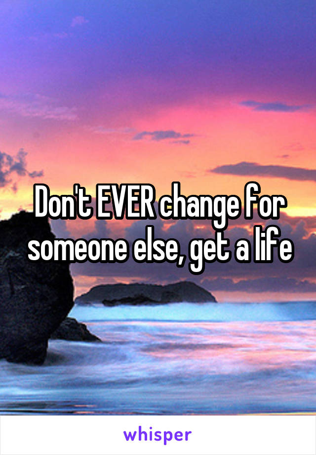 Don't EVER change for someone else, get a life