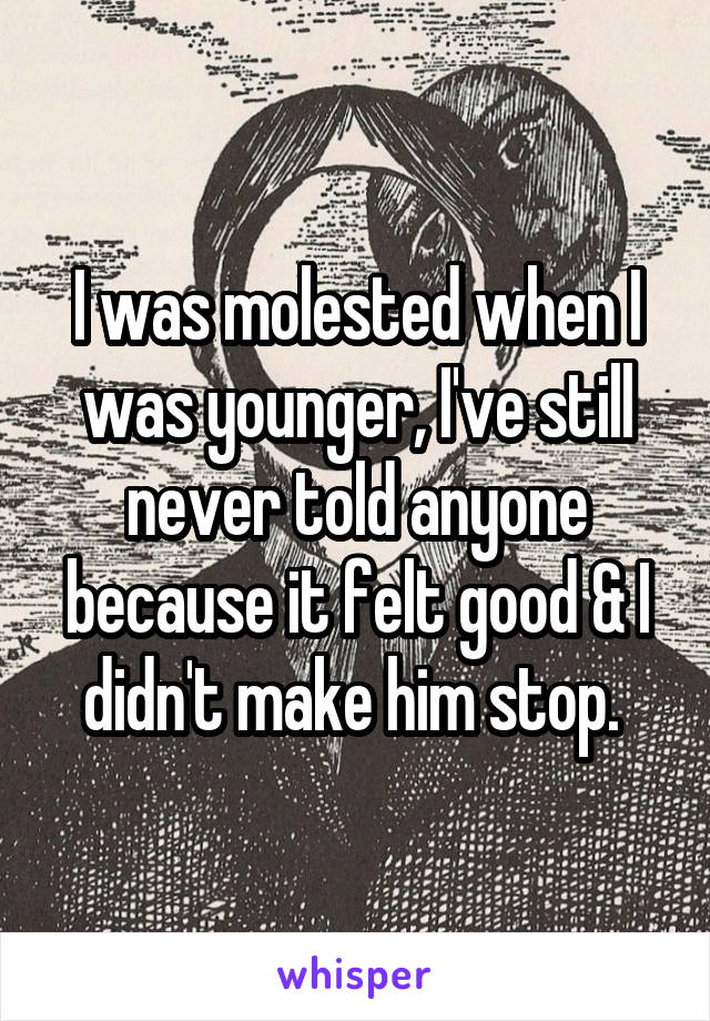 I was molested when I was younger, I've still never told anyone because it felt good & I didn't make him stop. 