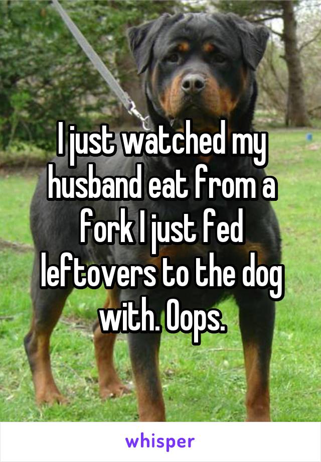 I just watched my husband eat from a fork I just fed leftovers to the dog with. Oops.