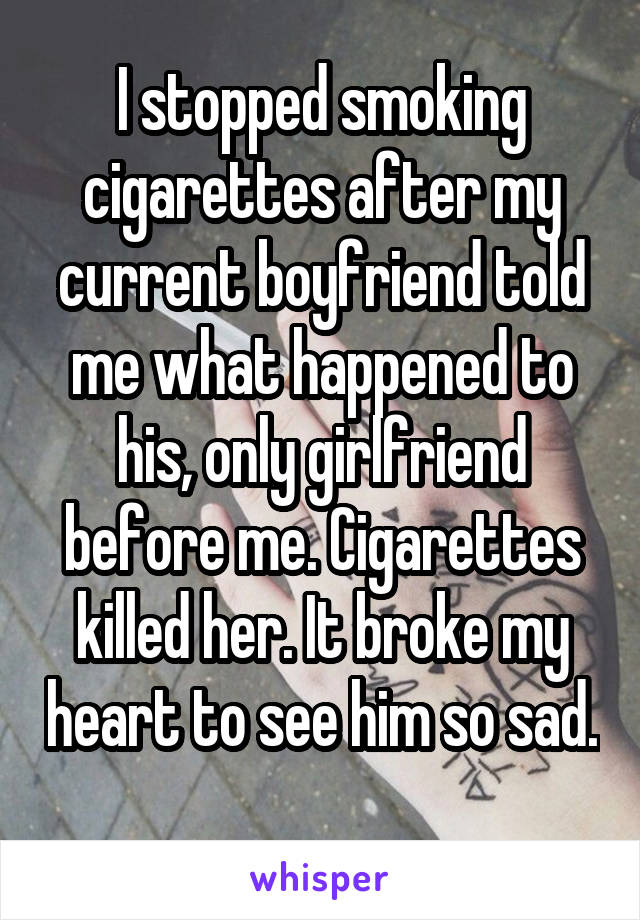 I stopped smoking cigarettes after my current boyfriend told me what happened to his, only girlfriend before me. Cigarettes killed her. It broke my heart to see him so sad. 