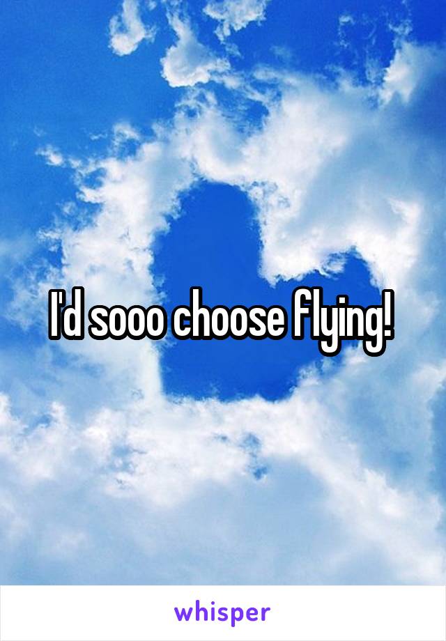 I'd sooo choose flying! 