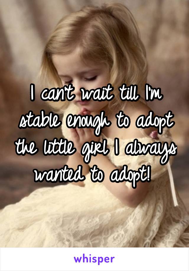 I can't wait till I'm stable enough to adopt the little girl I always wanted to adopt! 