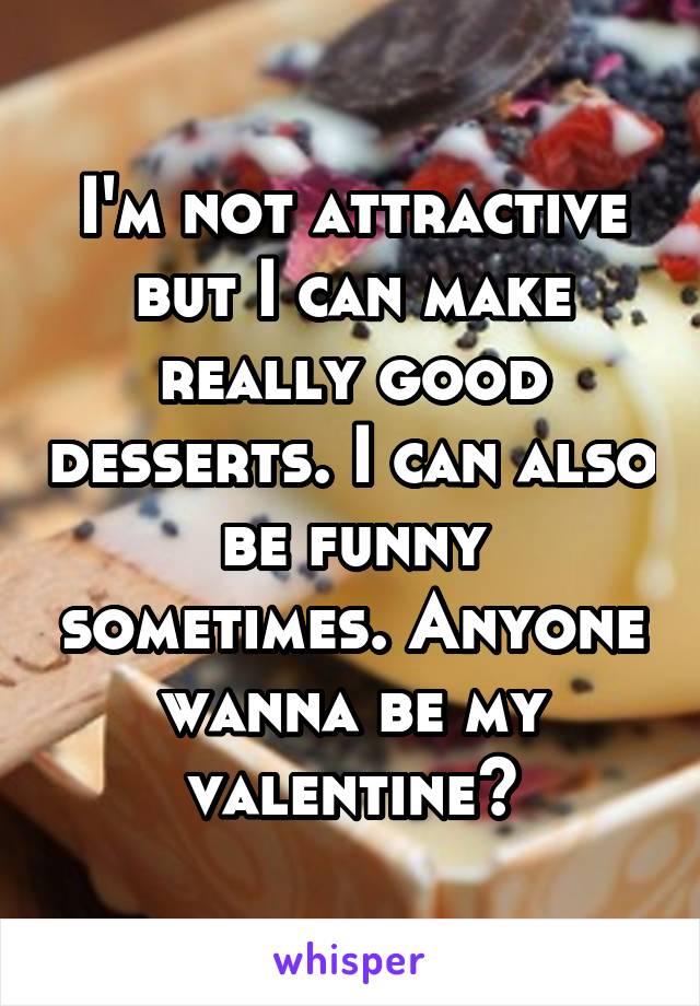 I'm not attractive but I can make really good desserts. I can also be funny sometimes. Anyone wanna be my valentine?