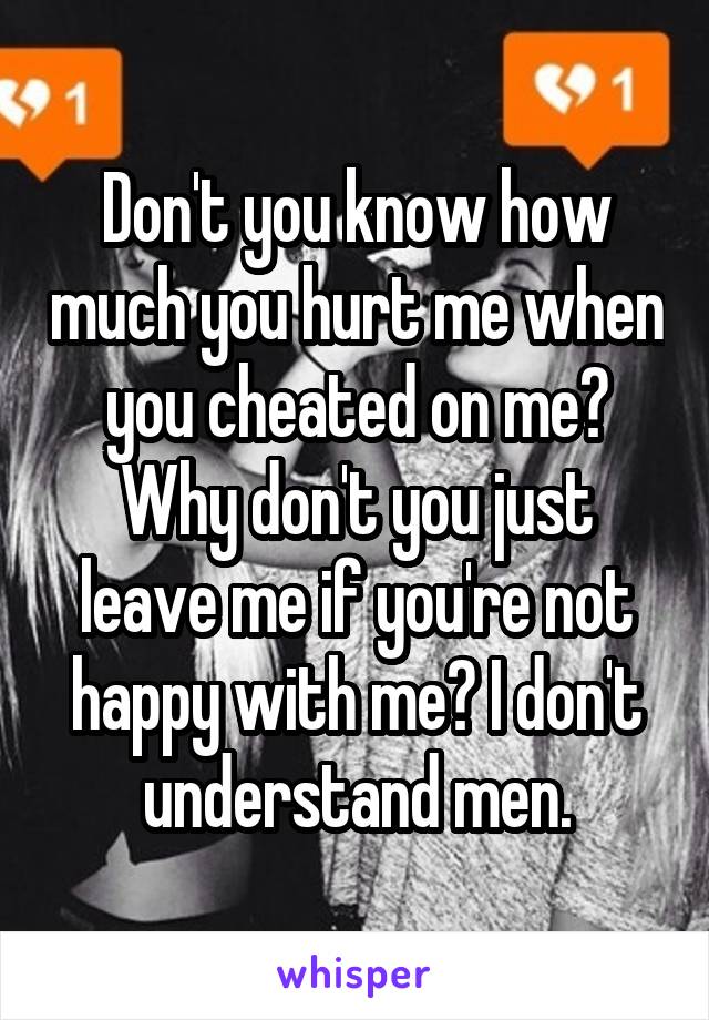 Don't you know how much you hurt me when you cheated on me? Why don't you just leave me if you're not happy with me? I don't understand men.