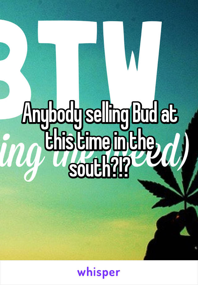 Anybody selling Bud at this time in the south?!?