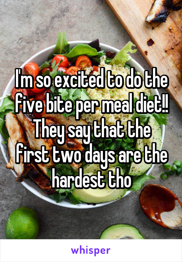 I'm so excited to do the five bite per meal diet!!
They say that the first two days are the hardest tho