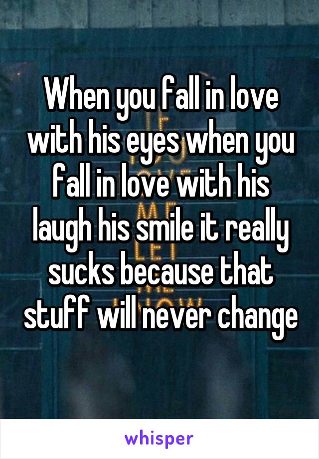 When you fall in love with his eyes when you fall in love with his laugh his smile it really sucks because that stuff will never change 