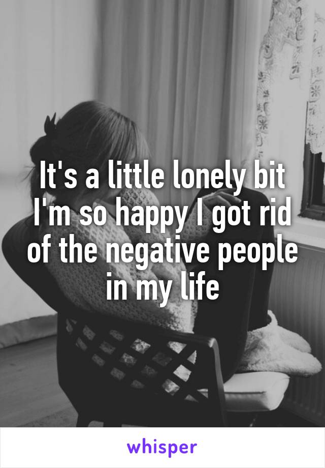 It's a little lonely bit I'm so happy I got rid of the negative people in my life