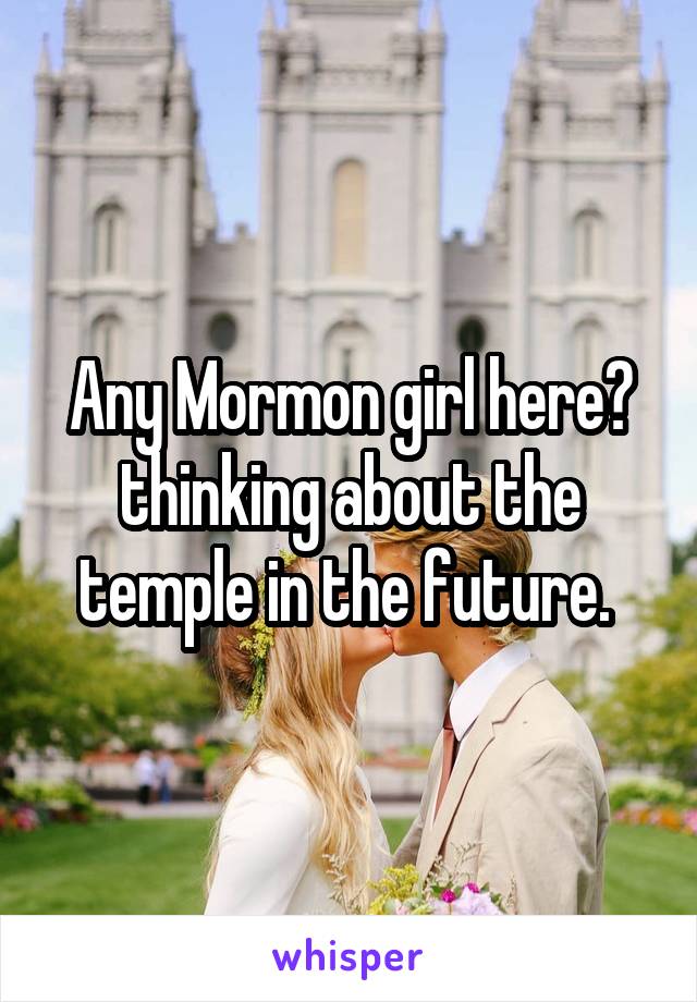 Any Mormon girl here?
thinking about the temple in the future. 